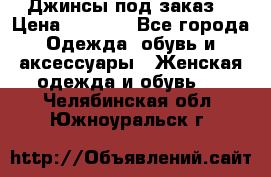 Джинсы под заказ. › Цена ­ 1 400 - Все города Одежда, обувь и аксессуары » Женская одежда и обувь   . Челябинская обл.,Южноуральск г.